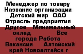 Менеджер по товару › Название организации ­ Детский мир, ОАО › Отрасль предприятия ­ Другое › Минимальный оклад ­ 30 000 - Все города Работа » Вакансии   . Алтайский край,Новоалтайск г.